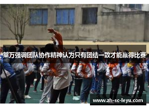 莱万强调团队协作精神认为只有团结一致才能赢得比赛
