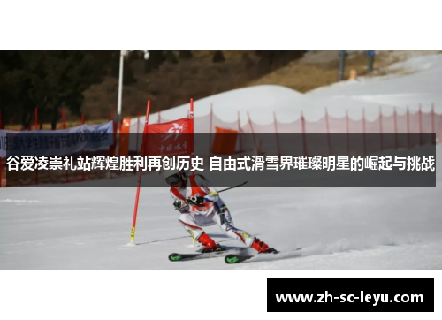 谷爱凌崇礼站辉煌胜利再创历史 自由式滑雪界璀璨明星的崛起与挑战
