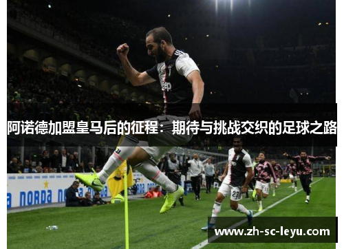 阿诺德加盟皇马后的征程：期待与挑战交织的足球之路