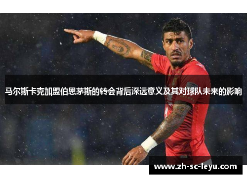 马尔斯卡克加盟伯恩茅斯的转会背后深远意义及其对球队未来的影响
