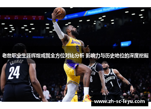 老詹职业生涯辉煌成就全方位对比分析 影响力与历史地位的深度挖掘
