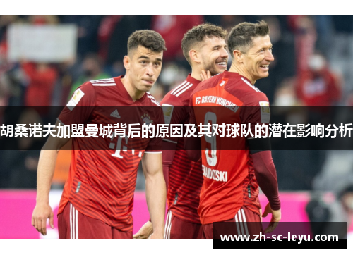 胡桑诺夫加盟曼城背后的原因及其对球队的潜在影响分析