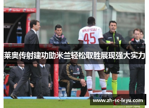 莱奥传射建功助米兰轻松取胜展现强大实力