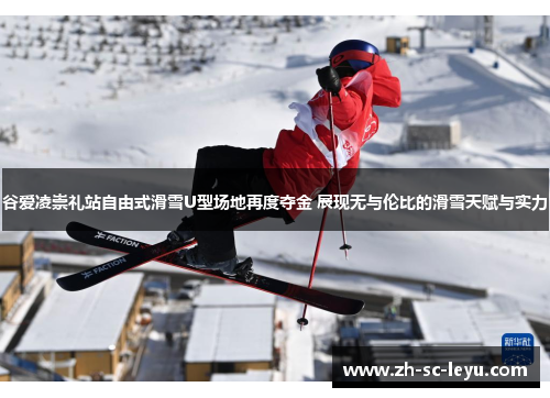 谷爱凌崇礼站自由式滑雪U型场地再度夺金 展现无与伦比的滑雪天赋与实力