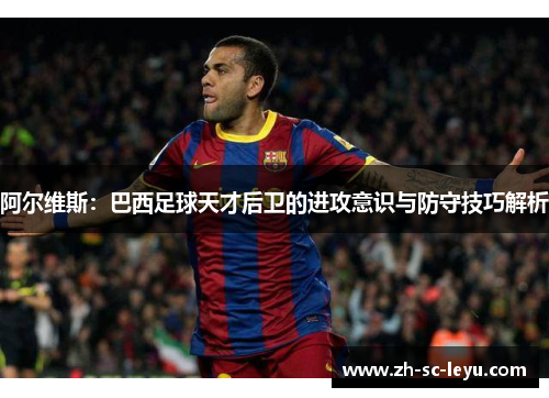 阿尔维斯：巴西足球天才后卫的进攻意识与防守技巧解析