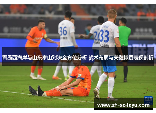 青岛西海岸与山东泰山对决全方位分析 战术布局与关键球员表现剖析