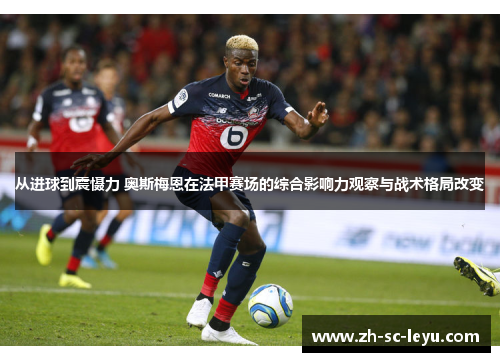 从进球到震慑力 奥斯梅恩在法甲赛场的综合影响力观察与战术格局改变