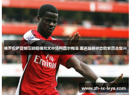 佛罗伦萨夏窗压哨租借尤文中场阿图尔梅洛 重返巅峰状态助紫百合复兴