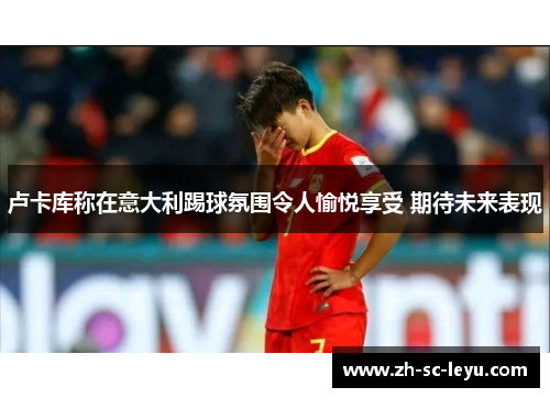 卢卡库称在意大利踢球氛围令人愉悦享受 期待未来表现