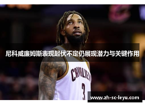 尼科威廉姆斯表现起伏不定仍展现潜力与关键作用