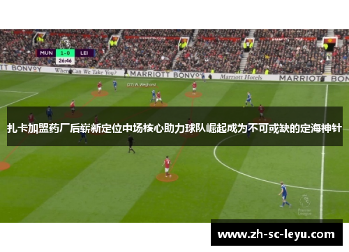 扎卡加盟药厂后崭新定位中场核心助力球队崛起成为不可或缺的定海神针