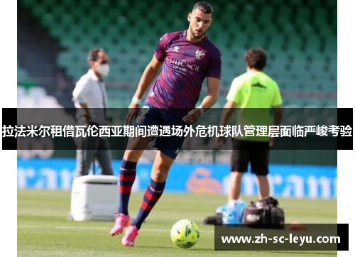 拉法米尔租借瓦伦西亚期间遭遇场外危机球队管理层面临严峻考验