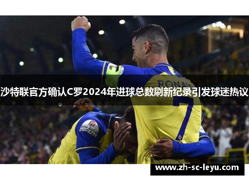 沙特联官方确认C罗2024年进球总数刷新纪录引发球迷热议