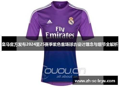 皇马官方发布2024至25赛季紫色客场球衣设计理念与细节全解析