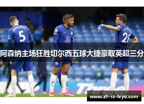 阿森纳主场狂胜切尔西五球大捷豪取英超三分