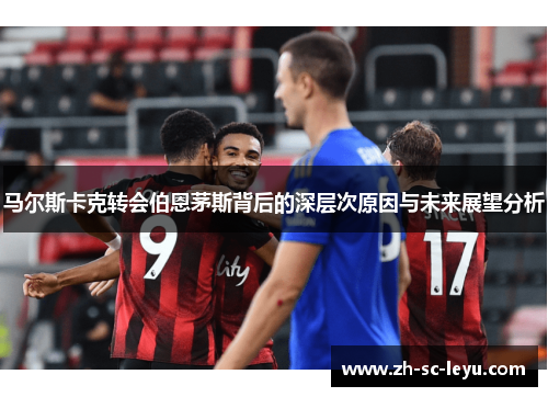 马尔斯卡克转会伯恩茅斯背后的深层次原因与未来展望分析