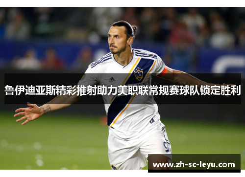 鲁伊迪亚斯精彩推射助力美职联常规赛球队锁定胜利