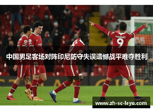 中国男足客场对阵印尼防守失误遗憾战平难夺胜利